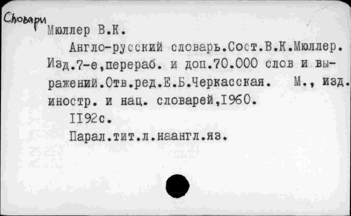 ﻿Мюллер В.К.
Англо-русский словарь.Сост.В.К.Мюллер. Изд.7-е,перераб. и доп.70.000 слов и выражений.Отв.ред.Е.Б.Черкасская. М., изд. иностр, и нац. словарей,1960.
1192с.
Парал.тит.л.наангл.яз.